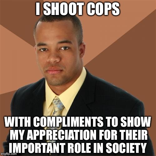 Successful Black Man | I SHOOT COPS; WITH COMPLIMENTS TO SHOW MY APPRECIATION FOR THEIR IMPORTANT ROLE IN SOCIETY | image tagged in memes,successful black man | made w/ Imgflip meme maker