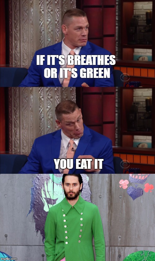Cena vs Leto | IF IT'S BREATHES OR IT'S GREEN; YOU EAT IT | image tagged in eating healthy,green,jared leto,stephen colbert,john cena,gucci | made w/ Imgflip meme maker