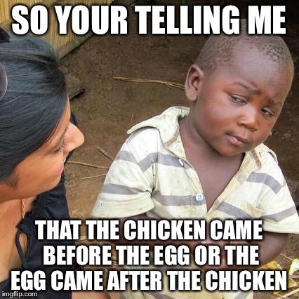 Third World Skeptical Kid Meme | SO YOUR TELLING ME; THAT THE CHICKEN CAME BEFORE THE EGG OR THE EGG CAME AFTER THE CHICKEN | image tagged in memes,third world skeptical kid | made w/ Imgflip meme maker