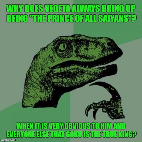 Philosoraptor | WHY DOES VEGETA ALWAYS BRING UP BEING "THE PRINCE OF ALL SAIYANS"? WHEN IT IS VERY OBVIOUS TO HIM AND EVERYONE ELSE THAT GOKU IS THE TRUE KING? | image tagged in memes,philosoraptor,dbz | made w/ Imgflip meme maker