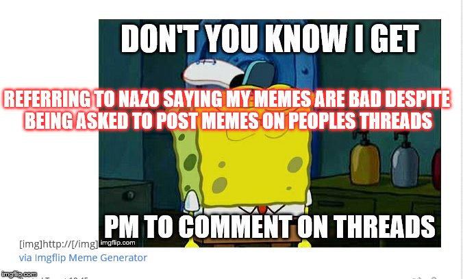 REFERRING TO NAZO SAYING MY MEMES ARE BAD DESPITE BEING ASKED TO POST MEMES ON PEOPLES THREADS | made w/ Imgflip meme maker