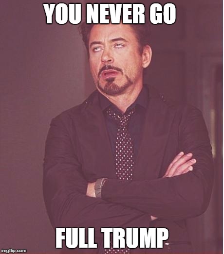 Face You Make Robert Downey Jr | YOU NEVER GO; FULL TRUMP | image tagged in memes,face you make robert downey jr | made w/ Imgflip meme maker