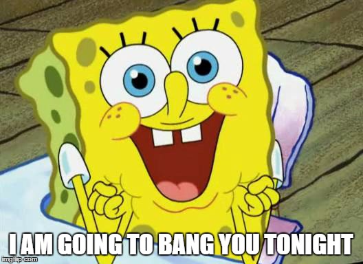 Spongebob hopeful | I AM GOING TO BANG YOU TONIGHT | image tagged in spongebob hopeful | made w/ Imgflip meme maker