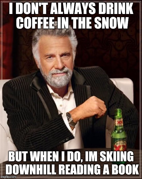 The Most Interesting Man In The World Meme | I DON'T ALWAYS DRINK COFFEE IN THE SNOW BUT WHEN I DO, IM SKIING DOWNHILL READING A BOOK | image tagged in memes,the most interesting man in the world | made w/ Imgflip meme maker