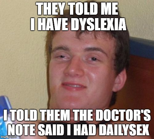 I'm surprised nobody has realized this | THEY TOLD ME I HAVE DYSLEXIA; I TOLD THEM THE DOCTOR'S NOTE SAID I HAD DAILYSEX | image tagged in memes,10 guy,dyslexia,dailysex,doctors,who da man | made w/ Imgflip meme maker