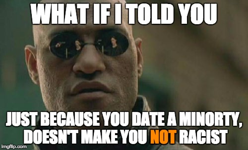 Donald Trump, I'm talking to you.
As well as a lot of other people... :D | WHAT IF I TOLD YOU; JUST BECAUSE YOU DATE A MINORTY, DOESN'T MAKE YOU NOT RACIST; NOT | image tagged in memes,matrix morpheus,donald trump,racist,lol,minority | made w/ Imgflip meme maker