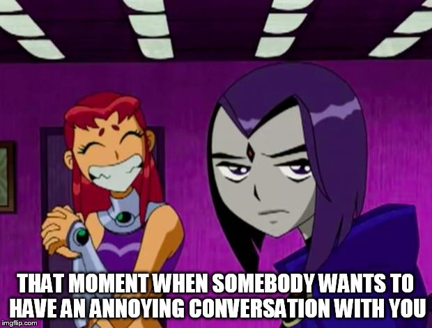 Aliens (Teen Titans) | THAT MOMENT WHEN SOMEBODY WANTS TO HAVE AN ANNOYING CONVERSATION WITH YOU | image tagged in aliens teen titans | made w/ Imgflip meme maker