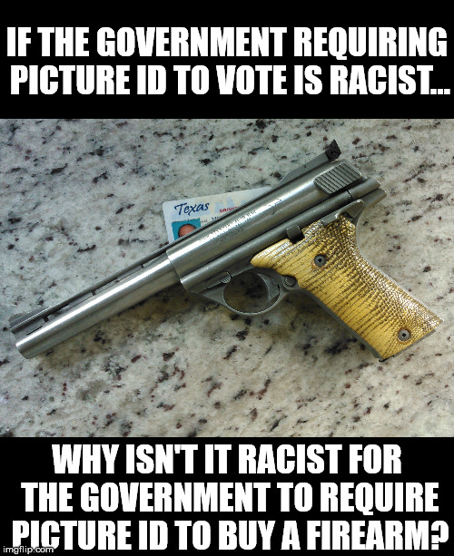 Two rights, one picture ID | IF THE GOVERNMENT REQUIRING PICTURE ID TO VOTE IS RACIST... WHY ISN'T IT RACIST FOR THE GOVERNMENT TO REQUIRE PICTURE ID TO BUY A FIREARM? | image tagged in guns | made w/ Imgflip meme maker