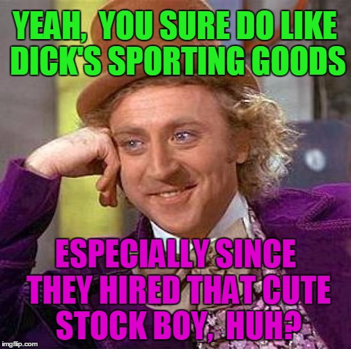 Creepy Condescending Wonka Meme | YEAH,  YOU SURE DO LIKE DICK'S SPORTING GOODS ESPECIALLY SINCE THEY HIRED THAT CUTE STOCK BOY,  HUH? | image tagged in memes,creepy condescending wonka | made w/ Imgflip meme maker