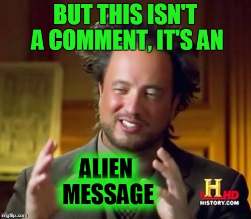 Ancient Aliens Meme | BUT THIS ISN'T A COMMENT, IT'S AN ALIEN MESSAGE | image tagged in memes,ancient aliens | made w/ Imgflip meme maker