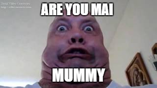 ARE YOU MAI; MUMMY | image tagged in heoi | made w/ Imgflip meme maker