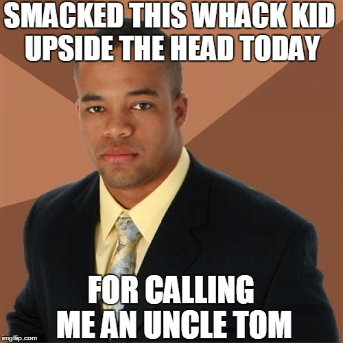 Successful Black Man | SMACKED THIS WHACK KID UPSIDE THE HEAD TODAY; FOR CALLING ME AN UNCLE TOM | image tagged in memes,successful black man,ghetto,black lives matter,black people | made w/ Imgflip meme maker