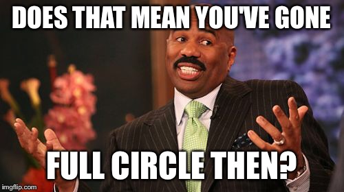 DOES THAT MEAN YOU'VE GONE FULL CIRCLE THEN? | image tagged in memes,steve harvey | made w/ Imgflip meme maker