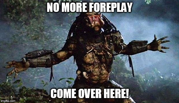 NO MORE FOREPLAY COME OVER HERE! | made w/ Imgflip meme maker