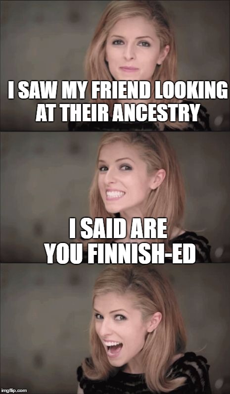 Bad Pun Anna Kendrick Meme | I SAW MY FRIEND LOOKING AT THEIR ANCESTRY; I SAID ARE YOU FINNISH-ED | image tagged in memes,bad pun anna kendrick | made w/ Imgflip meme maker
