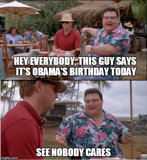 See Nobody Cares | HEY EVERYBODY, THIS GUY SAYS IT'S OBAMA'S BIRTHDAY TODAY; SEE NOBODY CARES | image tagged in memes,see nobody cares | made w/ Imgflip meme maker