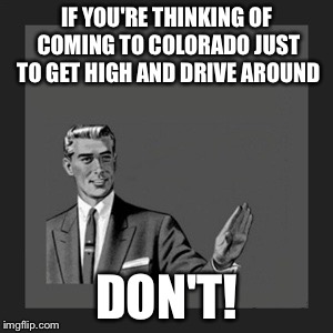 I swear half the drivers in this state are high AF! | IF YOU'RE THINKING OF COMING TO COLORADO JUST TO GET HIGH AND DRIVE AROUND; DON'T! | image tagged in memes,kill yourself guy,high,colorado,bad drivers | made w/ Imgflip meme maker