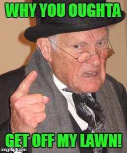 Back In My Day Meme | WHY YOU OUGHTA GET OFF MY LAWN! | image tagged in memes,back in my day | made w/ Imgflip meme maker