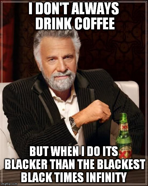 The Most Interesting Man In The World Meme | I DON'T ALWAYS DRINK COFFEE BUT WHEN I DO ITS BLACKER THAN THE BLACKEST BLACK TIMES INFINITY | image tagged in memes,the most interesting man in the world | made w/ Imgflip meme maker