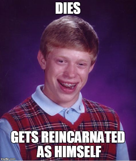 For Eternity and Beyond | DIES; GETS REINCARNATED AS HIMSELF | image tagged in memes,bad luck brian | made w/ Imgflip meme maker