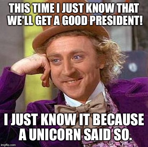 Creepy Condescending Wonka Meme | THIS TIME I JUST KNOW THAT WE'LL GET A GOOD PRESIDENT! I JUST KNOW IT BECAUSE A UNICORN SAID SO. | image tagged in memes,creepy condescending wonka | made w/ Imgflip meme maker