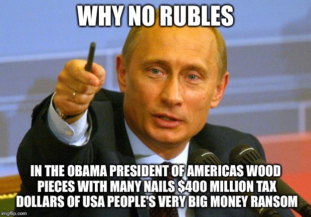 Good Guy Be Putin A Hit On The Nail Head | WHY NO RUBLES; IN THE OBAMA PRESIDENT OF AMERICAS WOOD PIECES WITH MANY NAILS $400 MILLION TAX DOLLARS OF USA PEOPLE'S VERY BIG MONEY RANSOM | image tagged in good guy putin,iran,obama,hostages,terrorist,money | made w/ Imgflip meme maker