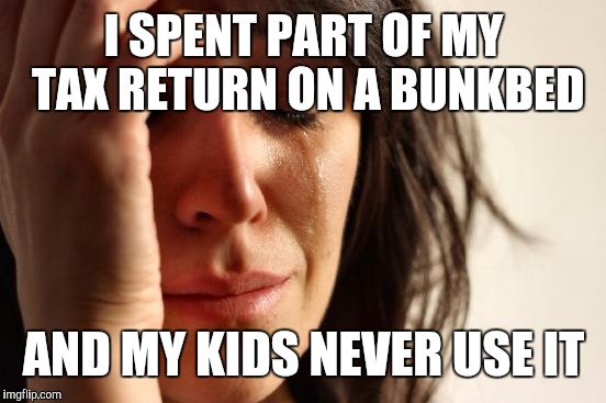 First World Problems Meme | I SPENT PART OF MY TAX RETURN ON A BUNKBED AND MY KIDS NEVER USE IT | image tagged in memes,first world problems | made w/ Imgflip meme maker