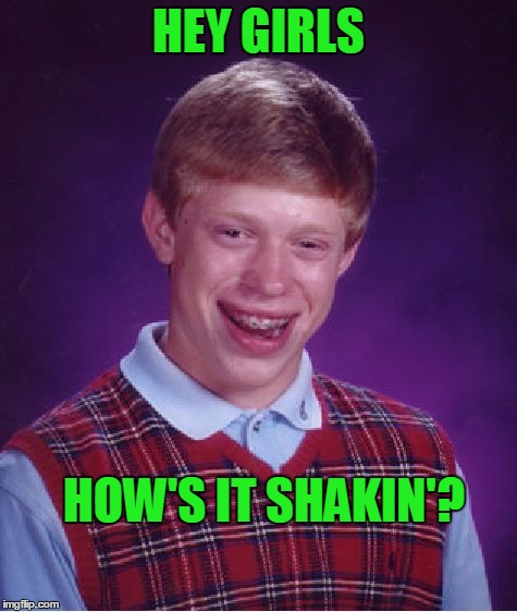 Bad Luck Brian Meme | HEY GIRLS HOW'S IT SHAKIN'? | image tagged in memes,bad luck brian | made w/ Imgflip meme maker