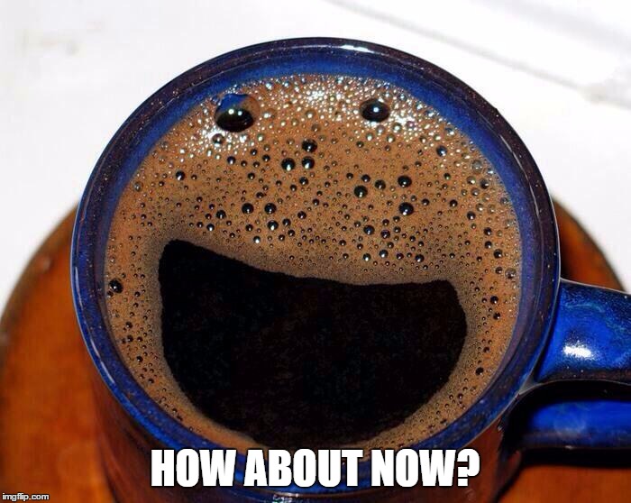Coffee Cup Smile | HOW ABOUT NOW? | image tagged in coffee cup smile | made w/ Imgflip meme maker