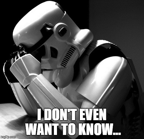 Sad Stormtrooper | I DON'T EVEN WANT TO KNOW... | image tagged in sad stormtrooper | made w/ Imgflip meme maker