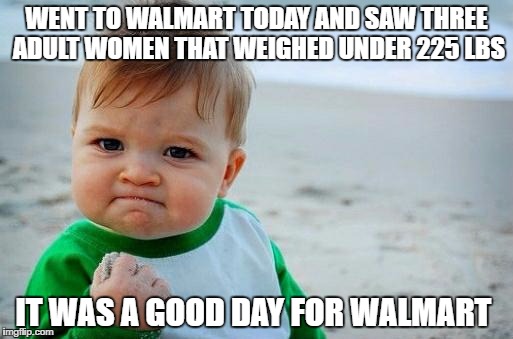 Yes Baby | WENT TO WALMART TODAY AND SAW THREE ADULT WOMEN THAT WEIGHED UNDER 225 LBS; IT WAS A GOOD DAY FOR WALMART | image tagged in yes baby | made w/ Imgflip meme maker