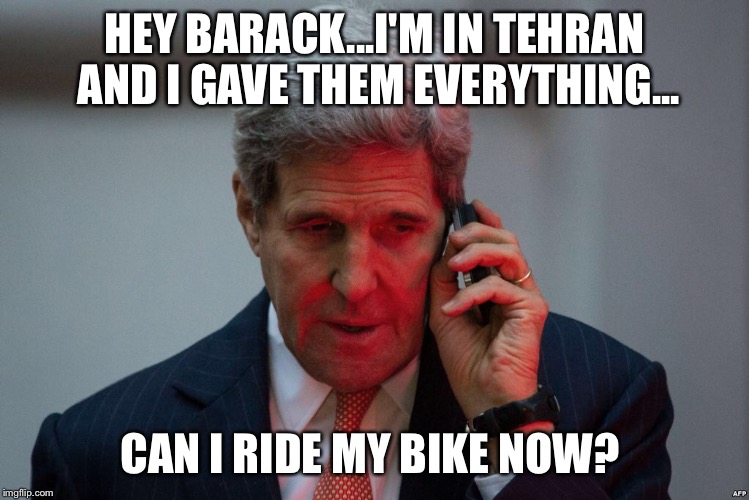 The negotiator  | HEY BARACK...I'M IN TEHRAN AND I GAVE THEM EVERYTHING... CAN I RIDE MY BIKE NOW? | image tagged in john kerry,iran deal,humor,political meme | made w/ Imgflip meme maker