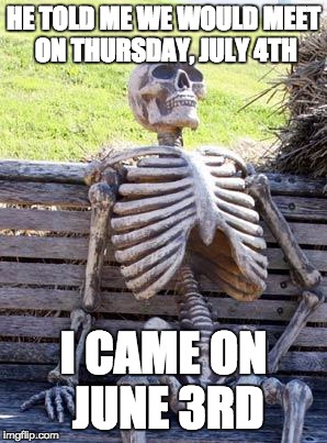 Waiting Skeleton | HE TOLD ME WE WOULD MEET ON THURSDAY, JULY 4TH; I CAME ON JUNE 3RD | image tagged in memes,waiting skeleton | made w/ Imgflip meme maker