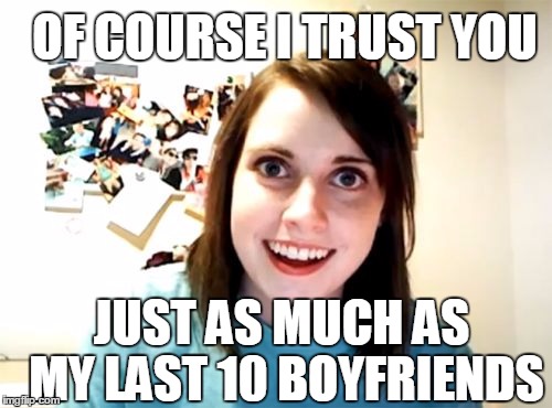 Overly Attached Girlfriend | OF COURSE I TRUST YOU; JUST AS MUCH AS MY LAST 10 BOYFRIENDS | image tagged in memes,overly attached girlfriend,girls be like,girls,girlfriend | made w/ Imgflip meme maker