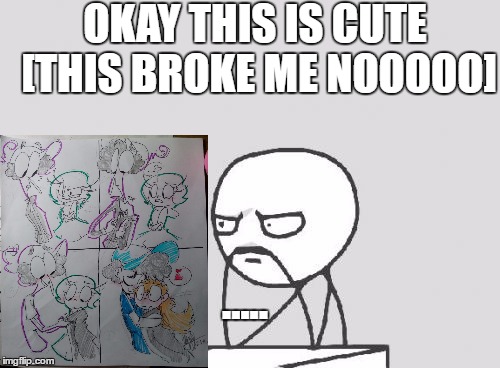 Computer Guy Meme | OKAY THIS IS CUTE [THIS BROKE ME NOOOOO]; ..... | image tagged in memes,computer guy | made w/ Imgflip meme maker