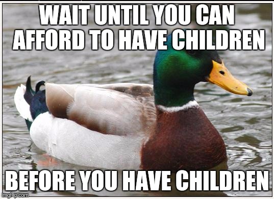 Actual Advice Mallard Meme | WAIT UNTIL YOU CAN AFFORD TO HAVE CHILDREN; BEFORE YOU HAVE CHILDREN | image tagged in memes,actual advice mallard,AdviceAnimals | made w/ Imgflip meme maker