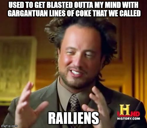 Ancient Aliens | USED TO GET BLASTED OUTTA MY MIND WITH GARGANTUAN LINES OF COKE THAT WE CALLED; RAILIENS | image tagged in memes,ancient aliens | made w/ Imgflip meme maker