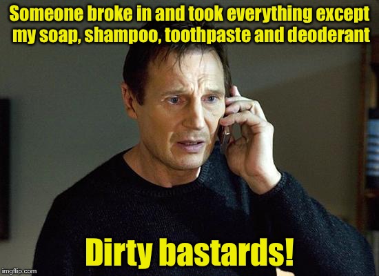 Taken, Everything | Someone broke in and took everything except my soap, shampoo, toothpaste and deoderant; Dirty bastards! | image tagged in memes,liam neeson taken 2 | made w/ Imgflip meme maker
