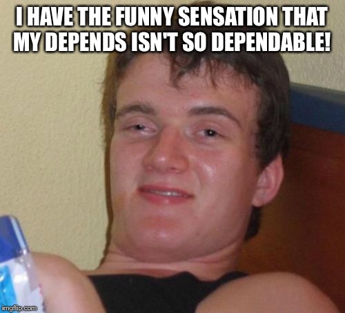 10 Guy Meme | I HAVE THE FUNNY SENSATION THAT MY DEPENDS ISN'T SO DEPENDABLE! | image tagged in memes,10 guy | made w/ Imgflip meme maker