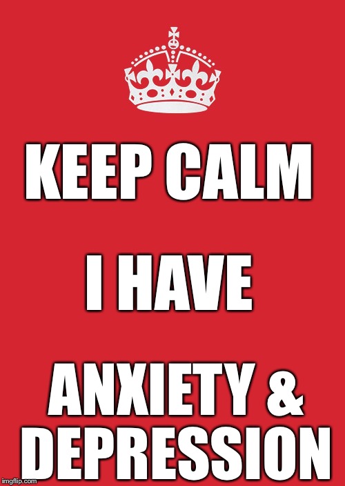 Keep Calm And Carry On Red | KEEP CALM; I HAVE; ANXIETY & DEPRESSION | image tagged in memes,keep calm and carry on red,depression sadness hurt pain anxiety | made w/ Imgflip meme maker