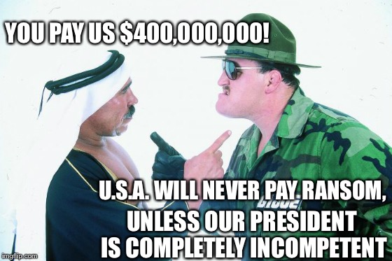 1980's Diplomacy | YOU PAY US $400,000,000! U.S.A. WILL NEVER PAY RANSOM, UNLESS OUR PRESIDENT IS COMPLETELY INCOMPETENT | image tagged in 1980's diplomacy | made w/ Imgflip meme maker