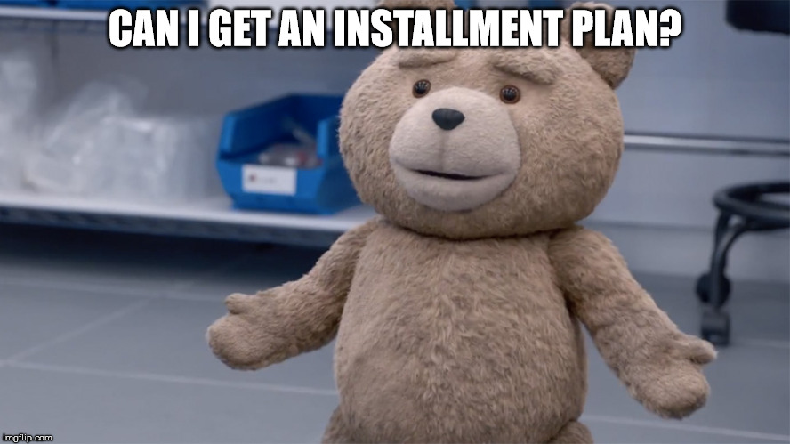CAN I GET AN INSTALLMENT PLAN? | image tagged in ted question | made w/ Imgflip meme maker