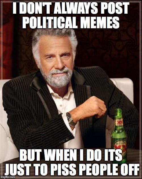 The Most Interesting Man In The World Meme | I DON'T ALWAYS POST POLITICAL MEMES; BUT WHEN I DO ITS JUST TO PISS PEOPLE OFF | image tagged in memes,the most interesting man in the world | made w/ Imgflip meme maker