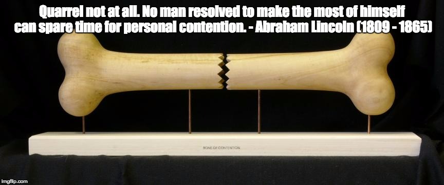Bone of Contention | Quarrel not at all. No man resolved to make the most of himself can spare time for personal contention. - Abraham Lincoln (1809 - 1865) | image tagged in contention | made w/ Imgflip meme maker