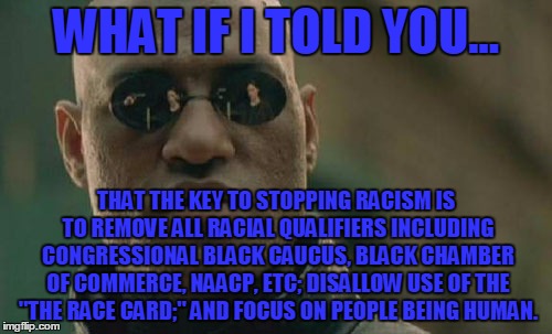 A coin cannot exist without two sides. Black must have White and vice versa. | WHAT IF I TOLD YOU... THAT THE KEY TO STOPPING RACISM IS TO REMOVE ALL RACIAL QUALIFIERS INCLUDING CONGRESSIONAL BLACK CAUCUS, BLACK CHAMBER OF COMMERCE, NAACP, ETC; DISALLOW USE OF THE "THE RACE CARD;" AND FOCUS ON PEOPLE BEING HUMAN. | image tagged in memes,matrix morpheus,political meme,racism,no racism | made w/ Imgflip meme maker