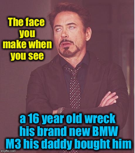 Face You Make Robert Downey Jr | The face you make when you see; a 16 year old wreck his brand new BMW M3 his daddy bought him | image tagged in memes,face you make robert downey jr,funny,evilmandoevil | made w/ Imgflip meme maker