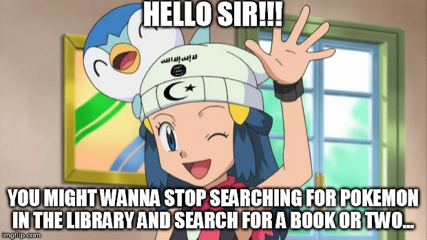 ISIS Pokemon | HELLO SIR!!! YOU MIGHT WANNA STOP SEARCHING FOR POKEMON IN THE LIBRARY AND SEARCH FOR A BOOK OR TWO... | image tagged in isis pokemon,funny memes,comics/cartoons,memes | made w/ Imgflip meme maker
