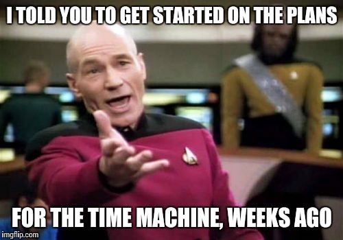 Picard Wtf Meme | I TOLD YOU TO GET STARTED ON THE PLANS FOR THE TIME MACHINE, WEEKS AGO | image tagged in memes,picard wtf | made w/ Imgflip meme maker