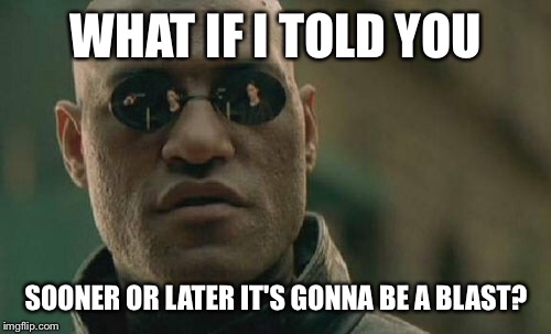 Matrix Morpheus Meme | WHAT IF I TOLD YOU SOONER OR LATER IT'S GONNA BE A BLAST? | image tagged in memes,matrix morpheus | made w/ Imgflip meme maker