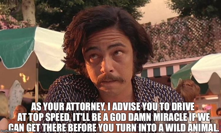 AS YOUR ATTORNEY, I ADVISE YOU TO DRIVE AT TOP SPEED, IT'LL BE A GO***AMN MIRACLE IF WE CAN GET THERE BEFORE YOU TURN INTO A WILD ANIMAL. | made w/ Imgflip meme maker